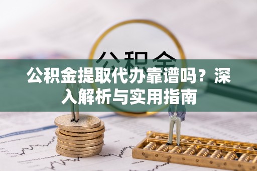 普洱公积金提取代办靠谱吗？深入解析与实用指南