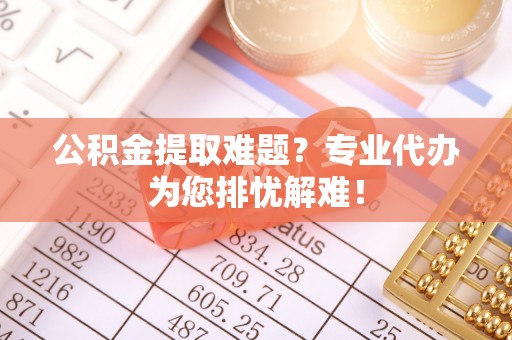 普洱公积金提取难题？专业代办为您排忧解难！