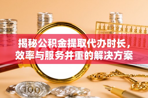 普洱揭秘公积金提取代办时长，效率与服务并重的解决方案