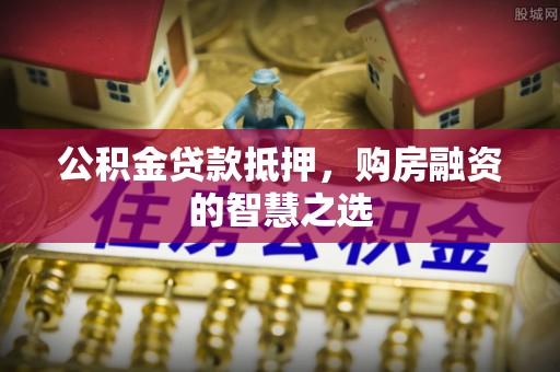 普洱公积金贷款抵押，购房融资的智慧之选