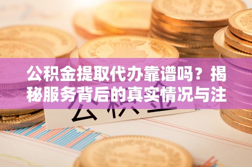 普洱公积金提取代办靠谱吗？揭秘服务背后的真实情况与注意事项