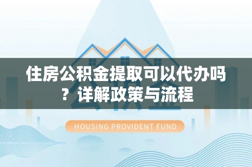 普洱住房公积金提取可以代办吗？详解政策与流程