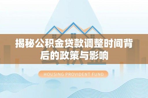 普洱揭秘公积金贷款调整时间背后的政策与影响