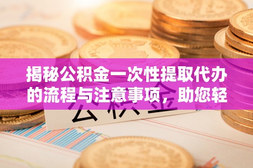 普洱揭秘公积金一次性提取代办的流程与注意事项，助您轻松搞定财务规划