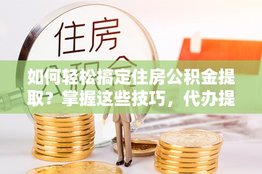 普洱如何轻松搞定住房公积金提取？掌握这些技巧，代办提取住房公积金不再难