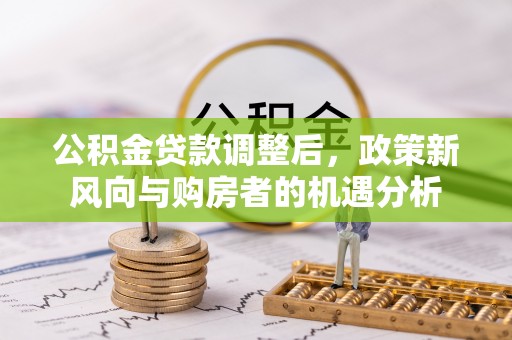 普洱公积金贷款调整后，政策新风向与购房者的机遇分析