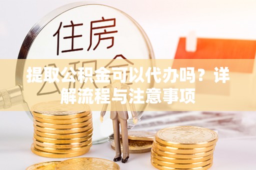 普洱提取公积金可以代办吗？详解流程与注意事项
