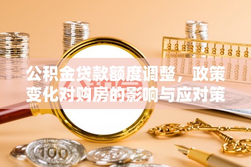 普洱公积金贷款额度调整，政策变化对购房的影响与应对策略