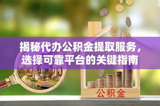普洱揭秘代办公积金提取服务，选择可靠平台的关键指南