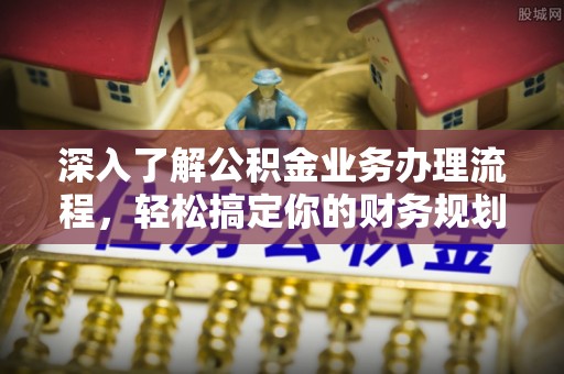 普洱深入了解公积金业务办理流程，轻松搞定你的财务规划