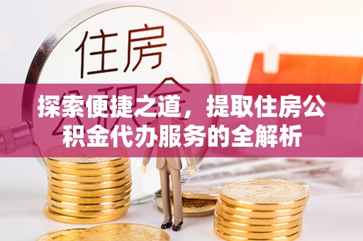 普洱探索便捷之道，提取住房公积金代办服务的全解析