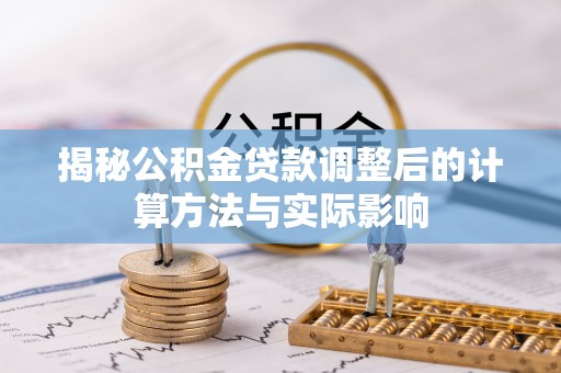普洱揭秘公积金贷款调整后的计算方法与实际影响