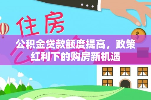 普洱公积金贷款额度提高，政策红利下的购房新机遇