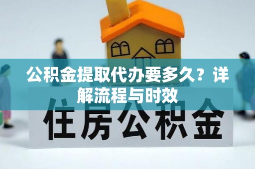 普洱公积金提取代办要多久？详解流程与时效