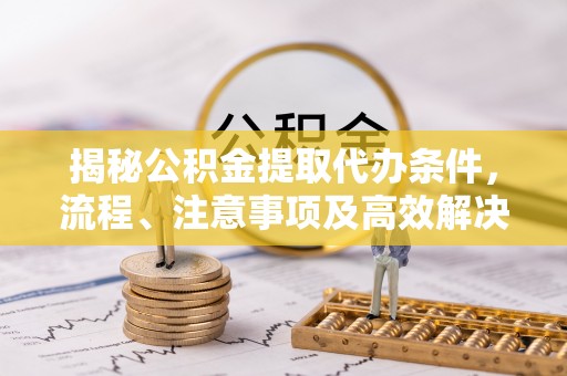 普洱揭秘公积金提取代办条件，流程、注意事项及高效解决方案