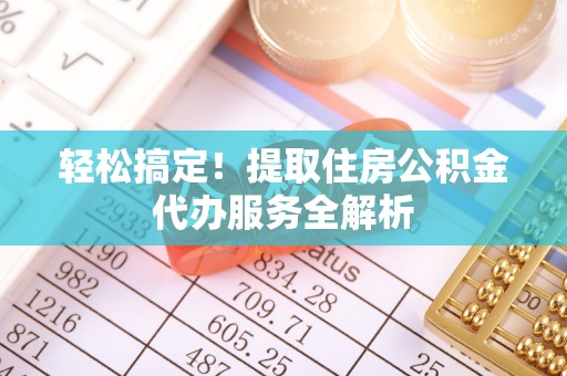 普洱轻松搞定！提取住房公积金代办服务全解析