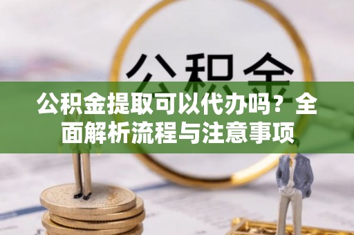 普洱公积金提取可以代办吗？全面解析流程与注意事项