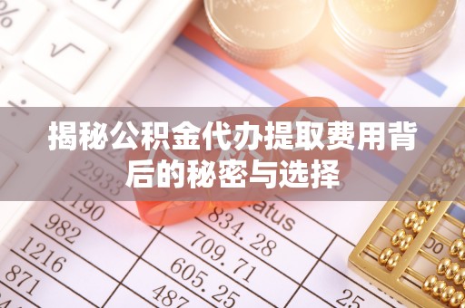 普洱揭秘公积金代办提取费用背后的秘密与选择