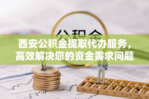 普洱西安公积金提取代办服务，高效解决您的资金需求问题