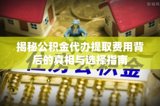 普洱揭秘公积金代办提取费用背后的真相与选择指南