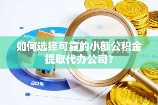 普洱如何选择可靠的小额公积金提取代办公司？