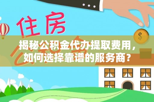 普洱揭秘公积金代办提取费用，如何选择靠谱的服务商？