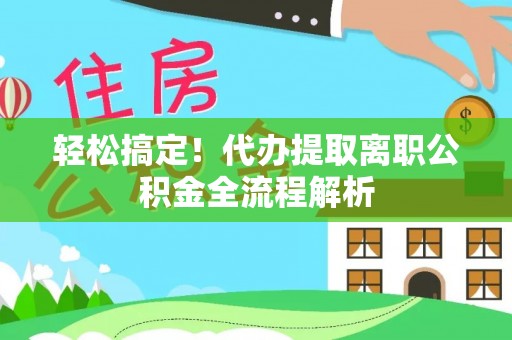普洱轻松搞定！代办提取离职公积金全流程解析