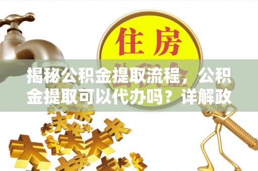 普洱揭秘公积金提取流程，公积金提取可以代办吗？详解政策与实操技巧