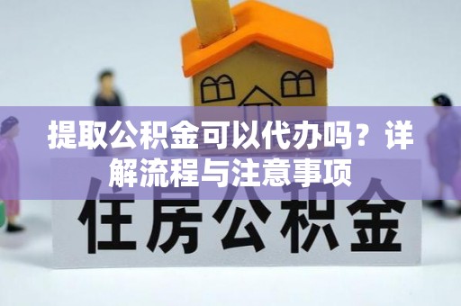 普洱提取公积金可以代办吗？详解流程与注意事项