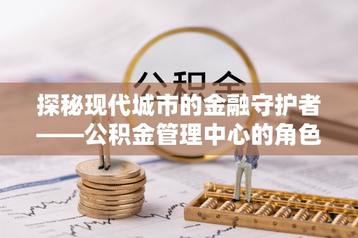 普洱探秘现代城市的金融守护者——公积金管理中心的角色与使命