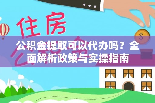 普洱公积金提取可以代办吗？全面解析政策与实操指南