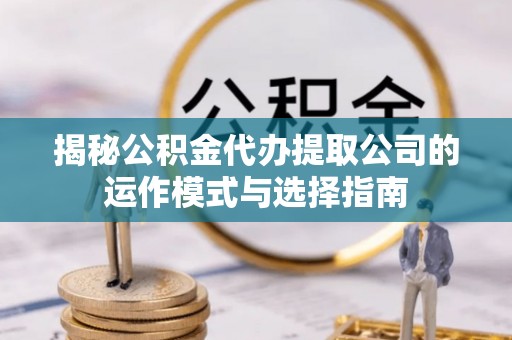 普洱揭秘公积金代办提取公司的运作模式与选择指南