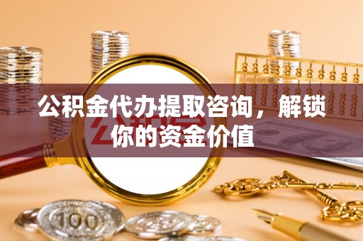 普洱公积金代办提取咨询，解锁你的资金价值