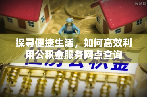 普洱探寻便捷生活，如何高效利用公积金服务网点查询
