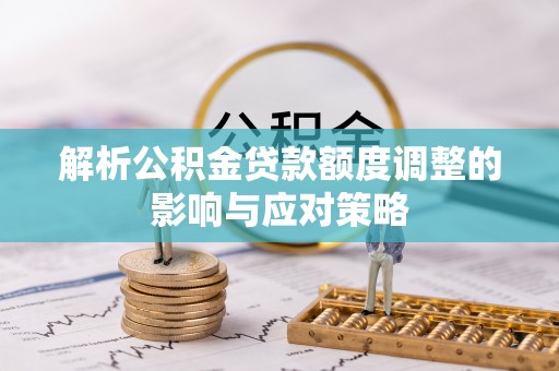 普洱解析公积金贷款额度调整的影响与应对策略