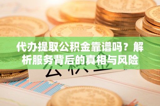 普洱代办提取公积金靠谱吗？解析服务背后的真相与风险