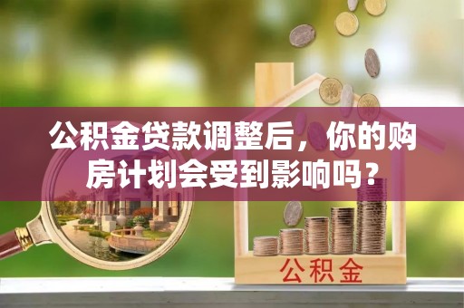 普洱公积金贷款调整后，你的购房计划会受到影响吗？
