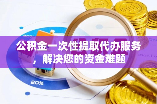 普洱公积金一次性提取代办服务，解决您的资金难题