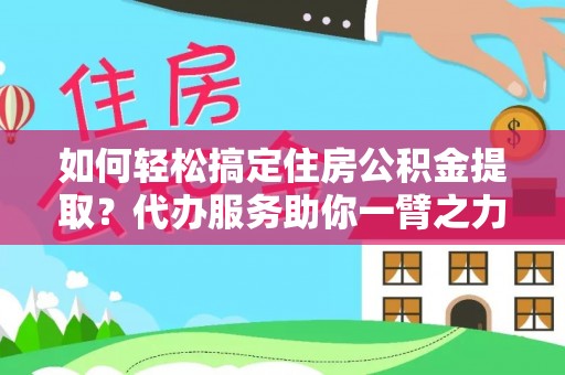 普洱如何轻松搞定住房公积金提取？代办服务助你一臂之力