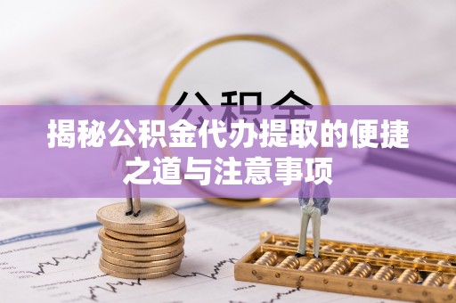 普洱揭秘公积金代办提取的便捷之道与注意事项