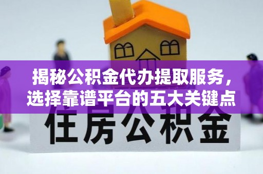 普洱揭秘公积金代办提取服务，选择靠谱平台的五大关键点