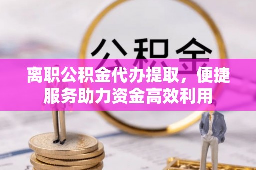 普洱离职公积金代办提取，便捷服务助力资金高效利用