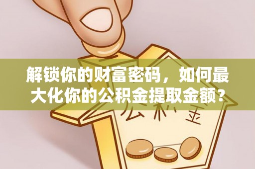普洱解锁你的财富密码，如何最大化你的公积金提取金额？
