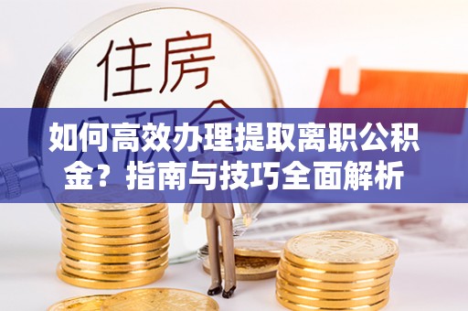 普洱如何高效办理提取离职公积金？指南与技巧全面解析