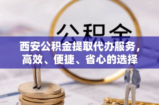 普洱西安公积金提取代办服务，高效、便捷、省心的选择