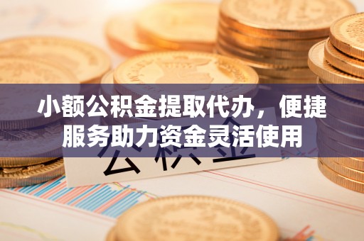 普洱小额公积金提取代办，便捷服务助力资金灵活使用