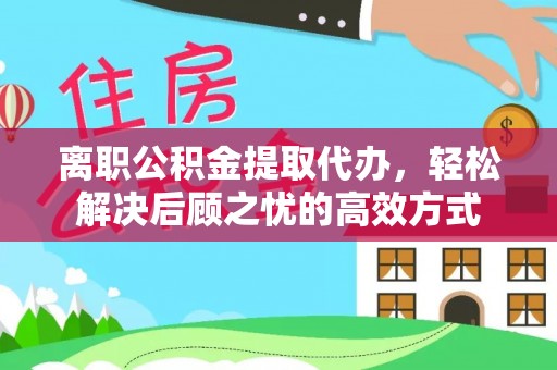 普洱离职公积金提取代办，轻松解决后顾之忧的高效方式