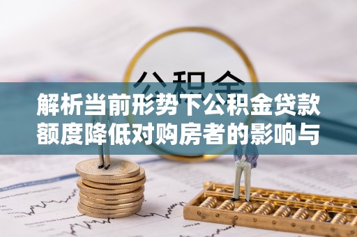 普洱解析当前形势下公积金贷款额度降低对购房者的影响与应对策略