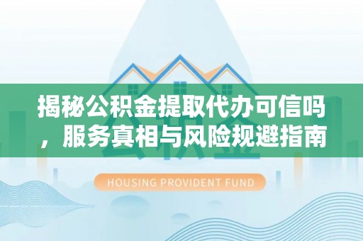 普洱揭秘公积金提取代办可信吗，服务真相与风险规避指南