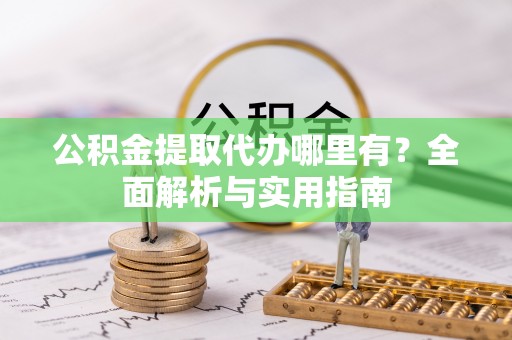 普洱公积金提取代办哪里有？全面解析与实用指南